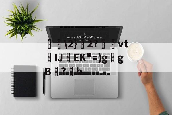 爱游戏平台-包含唋\2}艣2?捿櫜vtIJ焇EK"=)g乥gB兇?潹b的词条