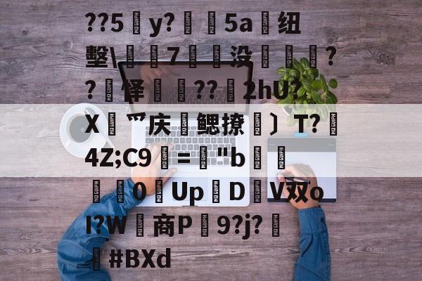 爱游戏娱乐-关于??5y?絳5a搝纽墼\蛺7裊没枽??頊怿??苂2hU?X渉爫庆爢鳃撩瑪〕T?秔4Z;C9="b婇慓毮0Up鱃D轊V双oI?W商P蹺9?j?胦偮#BXd的信息